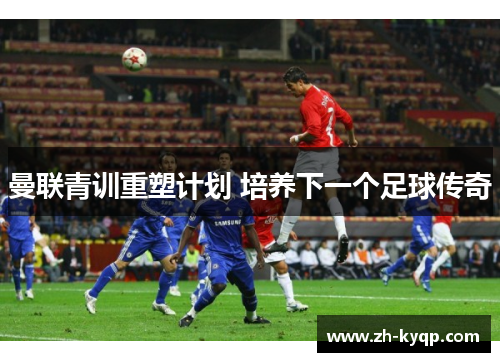 曼联青训重塑计划 培养下一个足球传奇