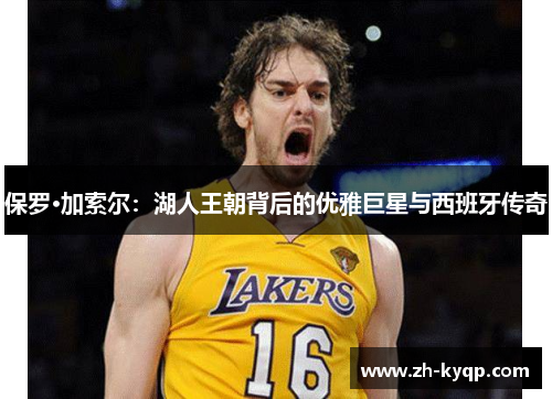 保罗·加索尔：湖人王朝背后的优雅巨星与西班牙传奇