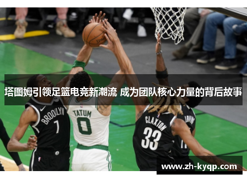 塔图姆引领足篮电竞新潮流 成为团队核心力量的背后故事