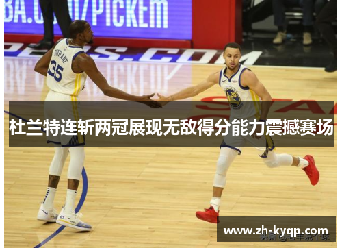 杜兰特连斩两冠展现无敌得分能力震撼赛场